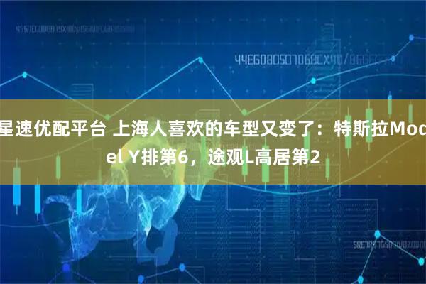 星速优配平台 上海人喜欢的车型又变了：特斯拉Model Y排第6，途观L高居第2