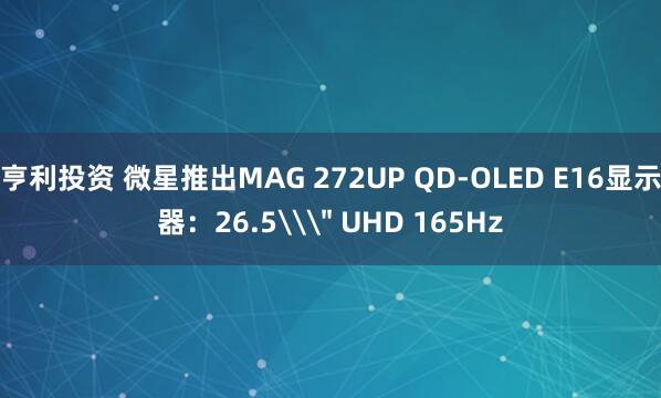 亨利投资 微星推出MAG 272UP QD-OLED E16显示器：26.5\＂ UHD 165Hz