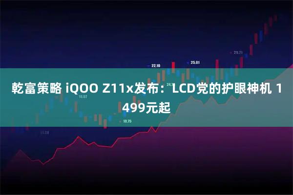 乾富策略 iQOO Z11x发布：LCD党的护眼神机 1499元起