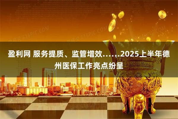 盈利网 服务提质、监管增效……2025上半年德州医保工作亮点纷呈