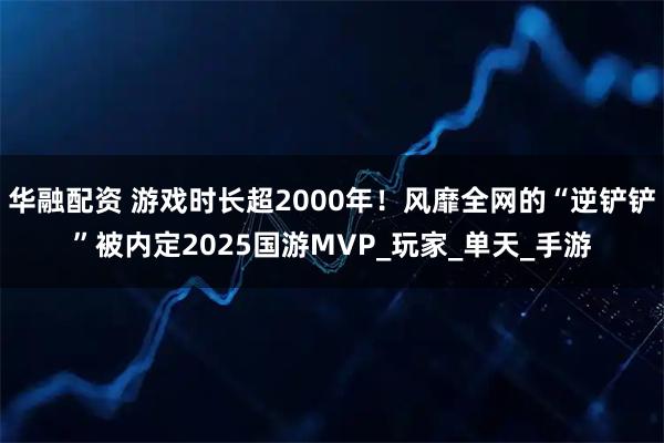 华融配资 游戏时长超2000年！风靡全网的“逆铲铲”被内定2025国游MVP_玩家_单天_手游