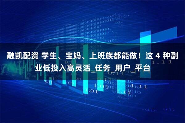 融凯配资 学生、宝妈、上班族都能做！这 4 种副业低投入高灵活_任务_用户_平台