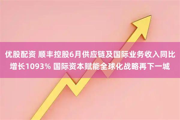 优股配资 顺丰控股6月供应链及国际业务收入同比增长1093% 国际资本赋能全球化战略再下一城